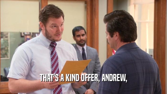 THAT'S A KIND OFFER, ANDREW,  