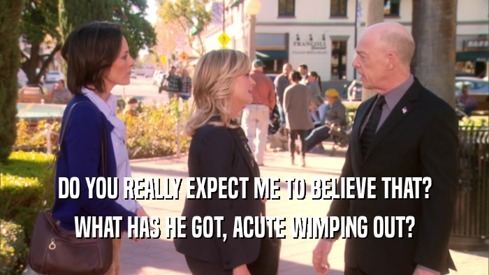 DO YOU REALLY EXPECT ME TO BELIEVE THAT? WHAT HAS HE GOT, ACUTE WIMPING OUT? 