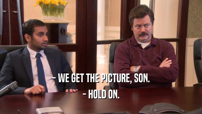 - WE GET THE PICTURE, SON. - HOLD ON. 