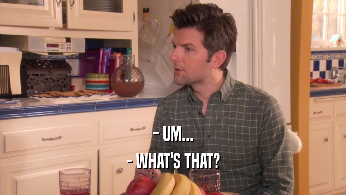 - UM... - WHAT'S THAT? 