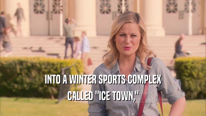 INTO A WINTER SPORTS COMPLEX CALLED 