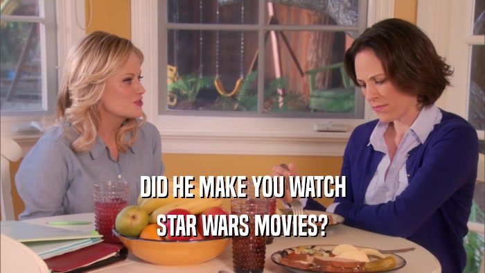 DID HE MAKE YOU WATCH STAR WARS MOVIES? 