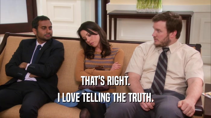 THAT'S RIGHT. I LOVE TELLING THE TRUTH. 