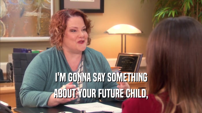 I'M GONNA SAY SOMETHING
 ABOUT YOUR FUTURE CHILD,
 