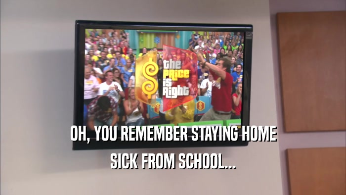 OH, YOU REMEMBER STAYING HOME SICK FROM SCHOOL... 