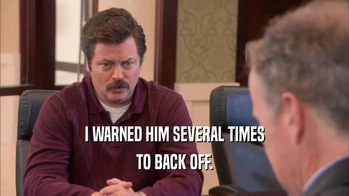I WARNED HIM SEVERAL TIMES TO BACK OFF. 