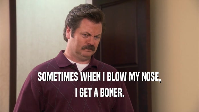 SOMETIMES WHEN I BLOW MY NOSE, I GET A BONER. 