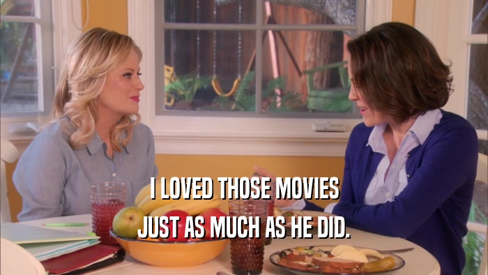 I LOVED THOSE MOVIES JUST AS MUCH AS HE DID. 