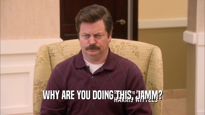 WHY ARE YOU DOING THIS, JAMM?  