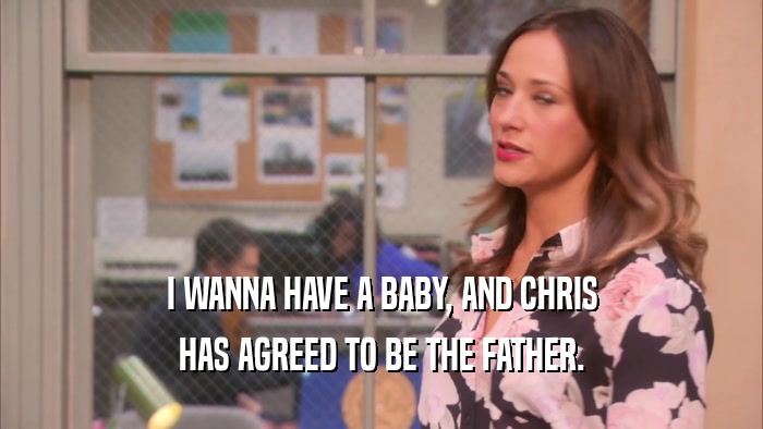 I WANNA HAVE A BABY, AND CHRIS HAS AGREED TO BE THE FATHER. 