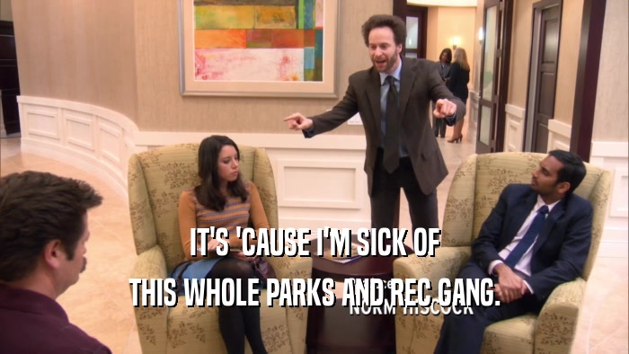 IT'S 'CAUSE I'M SICK OF THIS WHOLE PARKS AND REC GANG. 