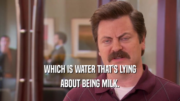 WHICH IS WATER THAT'S LYING ABOUT BEING MILK. 