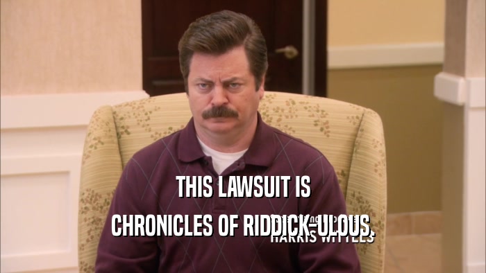 THIS LAWSUIT IS CHRONICLES OF RIDDICK-ULOUS. 