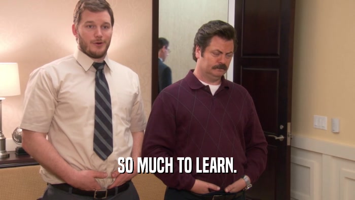 SO MUCH TO LEARN.  