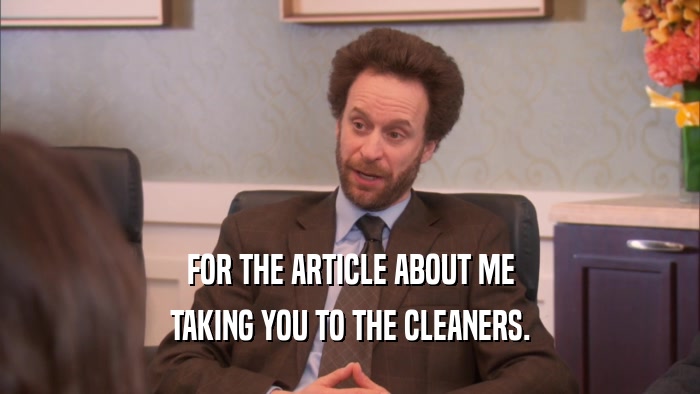 FOR THE ARTICLE ABOUT ME TAKING YOU TO THE CLEANERS. 