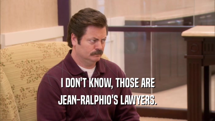 I DON'T KNOW, THOSE ARE JEAN-RALPHIO'S LAWYERS. 