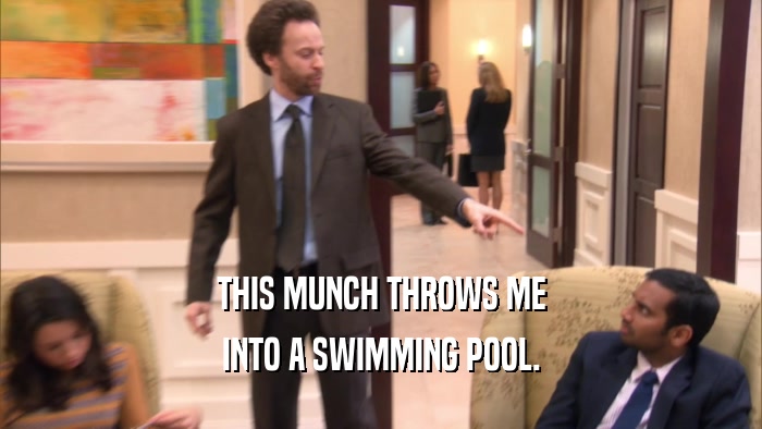 THIS MUNCH THROWS ME INTO A SWIMMING POOL. 