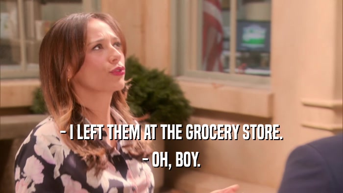 - I LEFT THEM AT THE GROCERY STORE. - OH, BOY. 