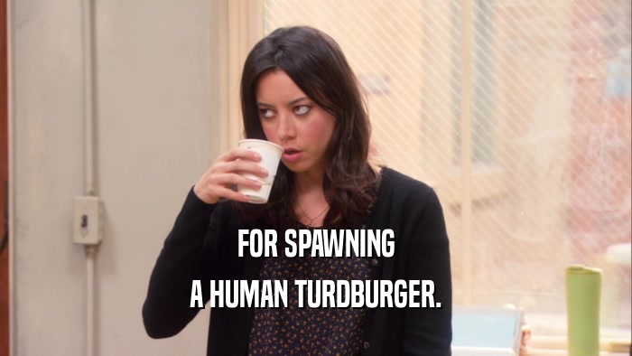 FOR SPAWNING A HUMAN TURDBURGER. 