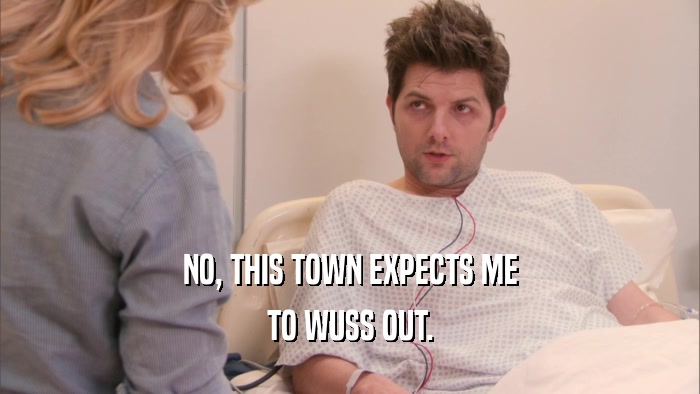 NO, THIS TOWN EXPECTS ME TO WUSS OUT. 