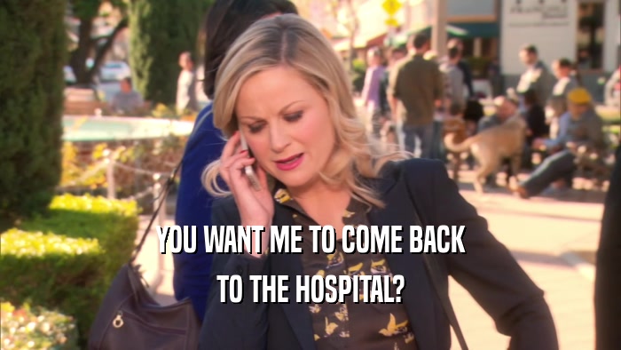 YOU WANT ME TO COME BACK TO THE HOSPITAL? 