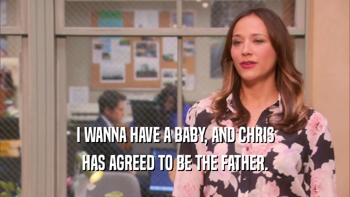 I WANNA HAVE A BABY, AND CHRIS HAS AGREED TO BE THE FATHER. 