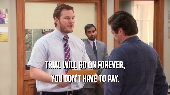 TRIAL WILL GO ON FOREVER, YOU DON'T HAVE TO PAY. 