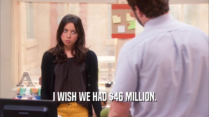 I WISH WE HAD $46 MILLION.  