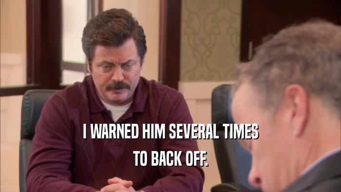 I WARNED HIM SEVERAL TIMES TO BACK OFF. 