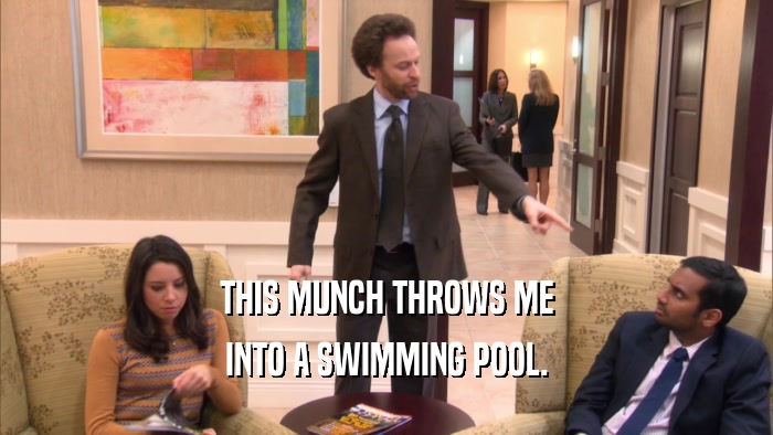 THIS MUNCH THROWS ME INTO A SWIMMING POOL. 