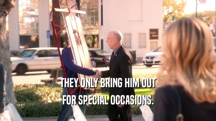 THEY ONLY BRING HIM OUT FOR SPECIAL OCCASIONS. 