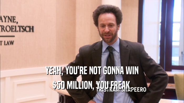YEAH, YOU'RE NOT GONNA WIN $50 MILLION, YOU FREAK. 