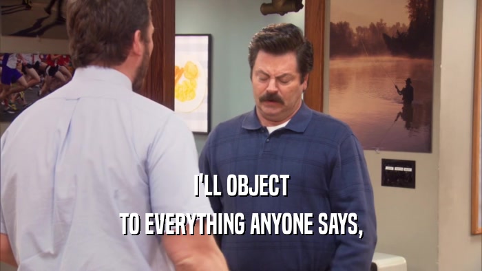 I'LL OBJECT TO EVERYTHING ANYONE SAYS, 