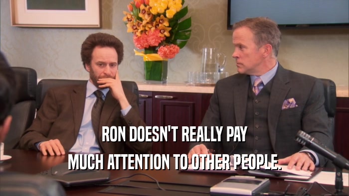 RON DOESN'T REALLY PAY MUCH ATTENTION TO OTHER PEOPLE. 