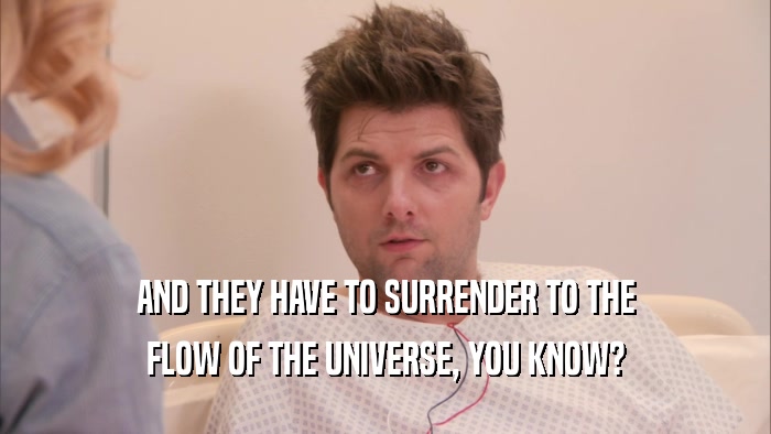 AND THEY HAVE TO SURRENDER TO THE FLOW OF THE UNIVERSE, YOU KNOW? 