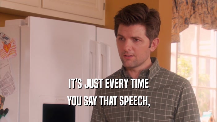 IT'S JUST EVERY TIME YOU SAY THAT SPEECH, 