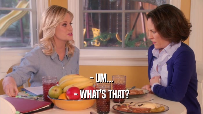 - UM... - WHAT'S THAT? 