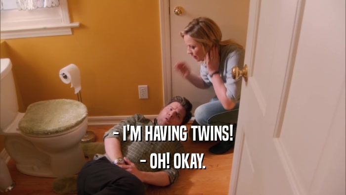 - I'M HAVING TWINS! - OH! OKAY. 