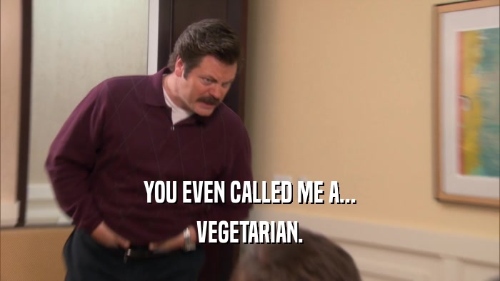 YOU EVEN CALLED ME A... VEGETARIAN. 