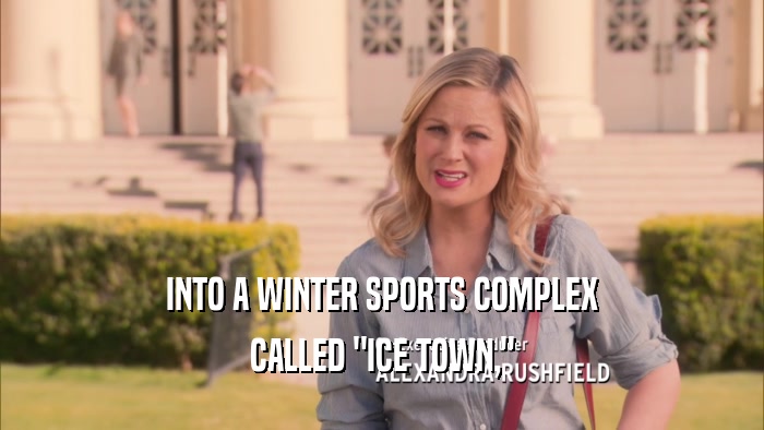 INTO A WINTER SPORTS COMPLEX CALLED 