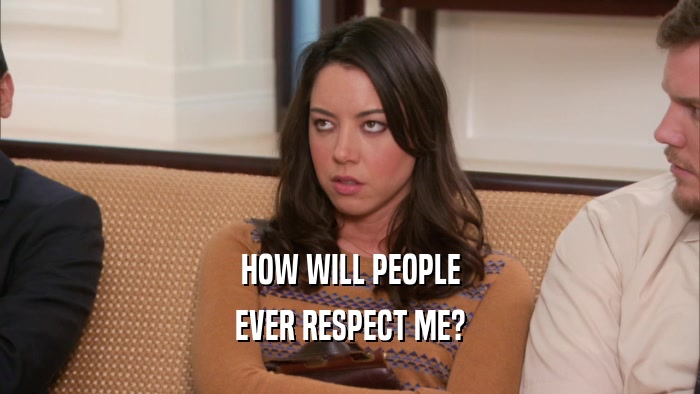 HOW WILL PEOPLE EVER RESPECT ME? 