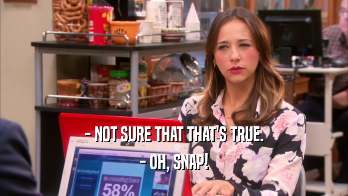 - NOT SURE THAT THAT'S TRUE. - OH, SNAP! 