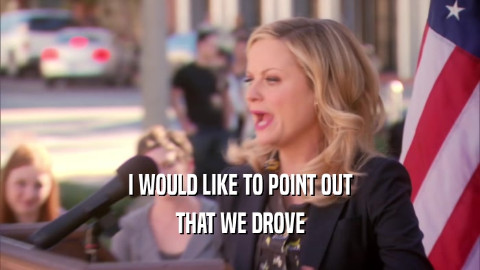 I WOULD LIKE TO POINT OUT THAT WE DROVE 