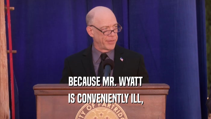 BECAUSE MR. WYATT IS CONVENIENTLY ILL, 