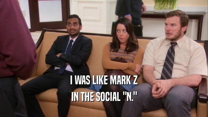 I WAS LIKE MARK Z IN THE SOCIAL 