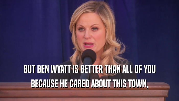 BUT BEN WYATT IS BETTER THAN ALL OF YOU BECAUSE HE CARED ABOUT THIS TOWN, 