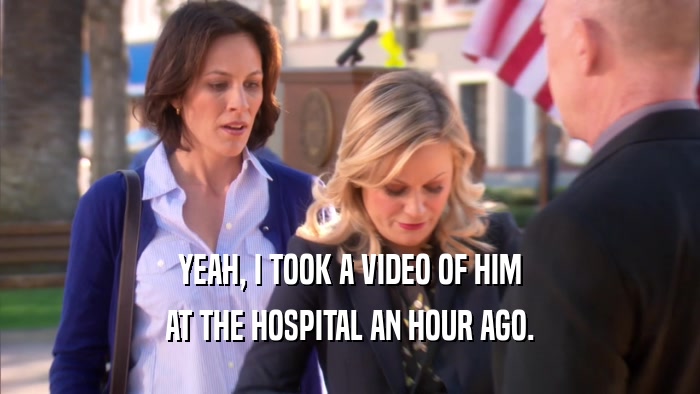 YEAH, I TOOK A VIDEO OF HIM AT THE HOSPITAL AN HOUR AGO. 