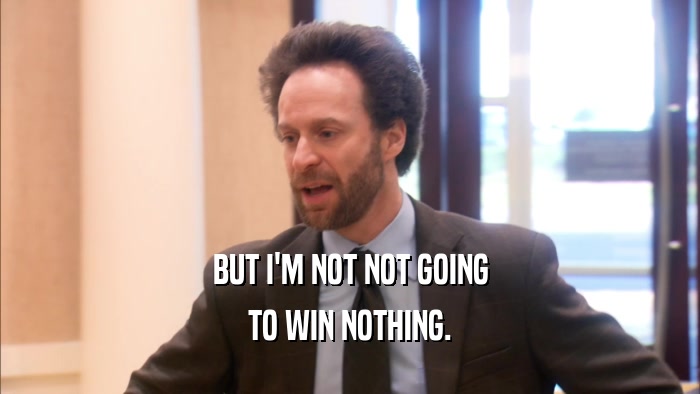 BUT I'M NOT NOT GOING TO WIN NOTHING. 