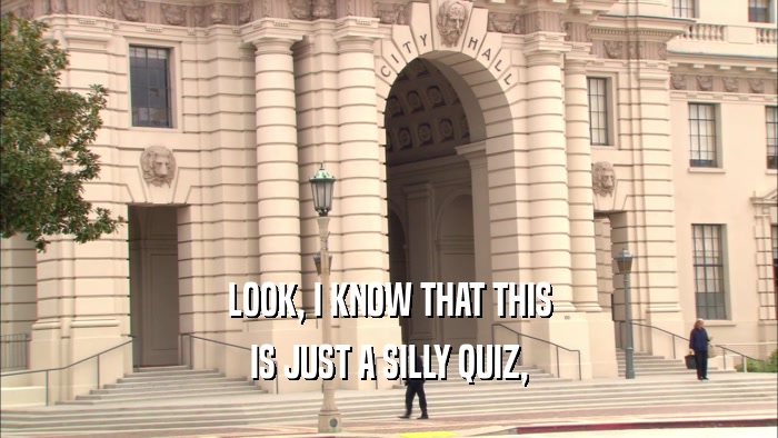 LOOK, I KNOW THAT THIS IS JUST A SILLY QUIZ, 