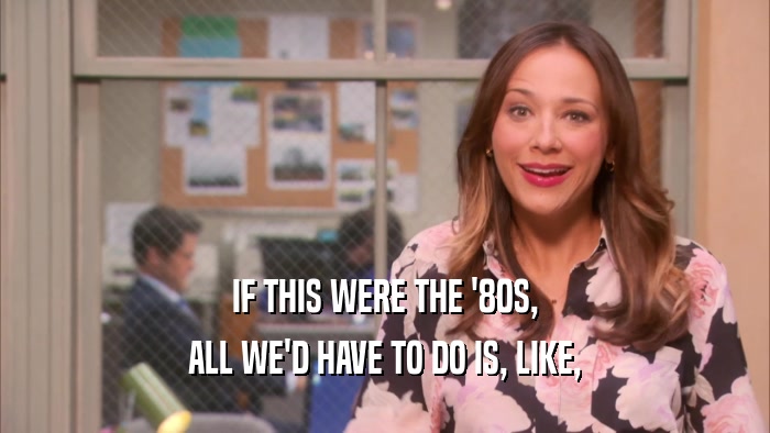 IF THIS WERE THE '80S, ALL WE'D HAVE TO DO IS, LIKE, 
